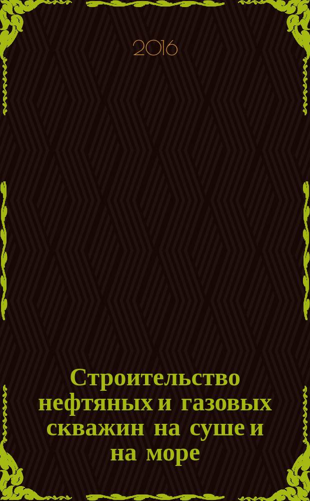 Строительство нефтяных и газовых скважин на суше и на море : Науч.-техн. журн. НТЖ. 2016, № 6