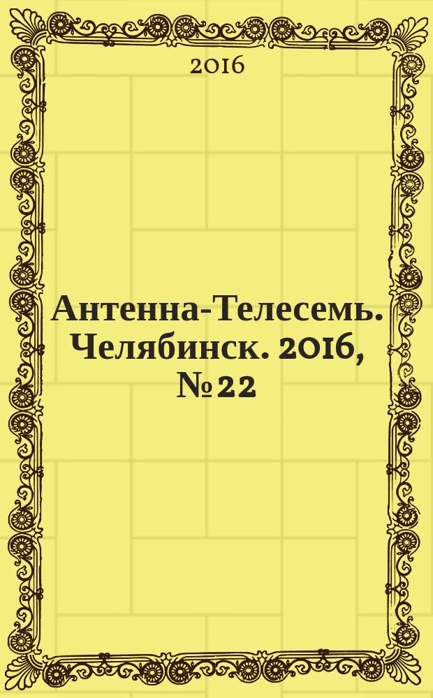 Антенна-Телесемь. Челябинск. 2016, № 22 (22)