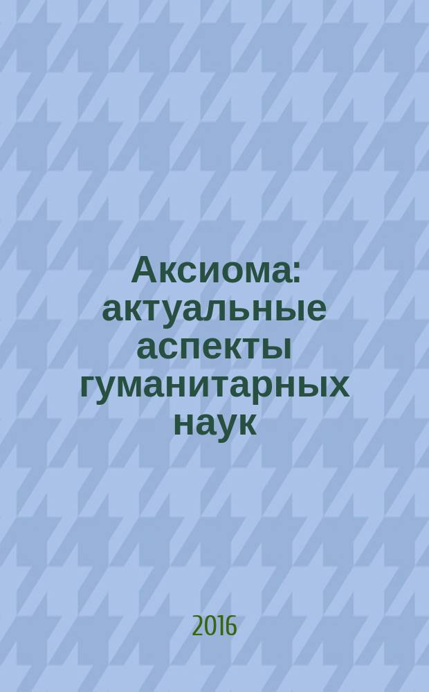 Аксиома: актуальные аспекты гуманитарных наук : международный научно-практический журнал. 2016, № 1 (1) (март)