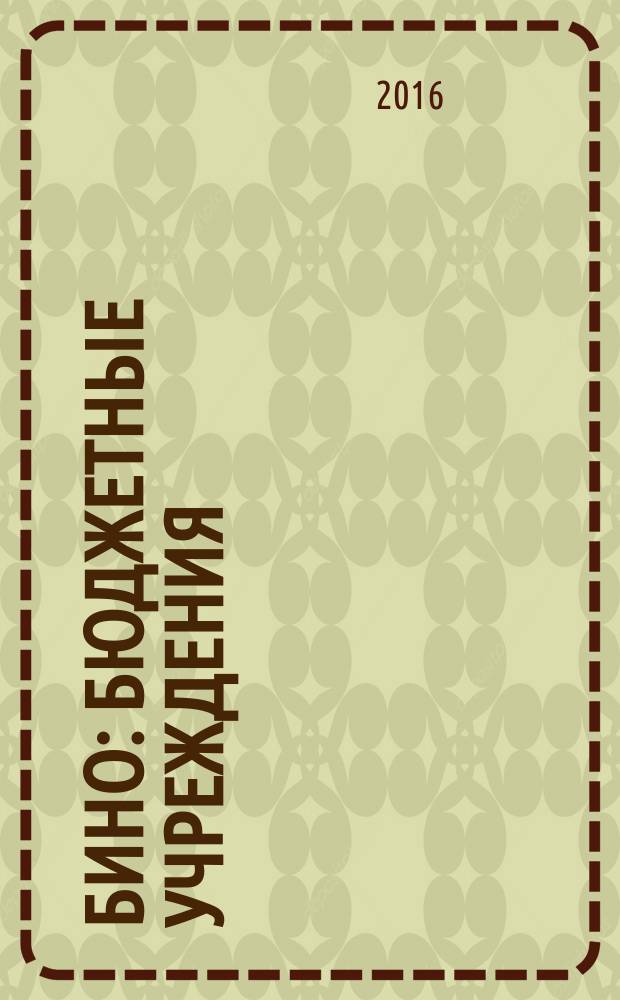 БиНО: бюджетные учреждения : Упр. фин. и хоз. деятельностью Для рук. и гл. бухгалтеров. 2016, № 6 (210)