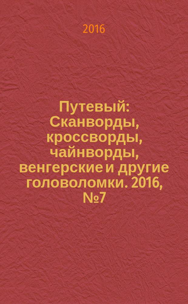 Путевый : Сканворды, кроссворды, чайнворды, венгерские и другие головоломки. 2016, № 7 (230)