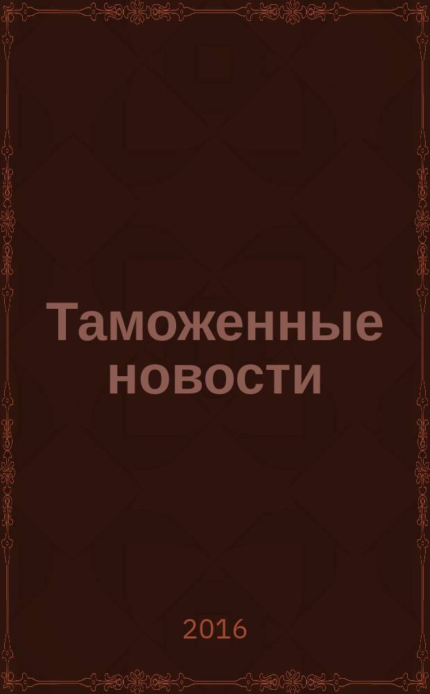 Таможенные новости : Информ.-аналит. обозрение. 2016, № 5 (210)