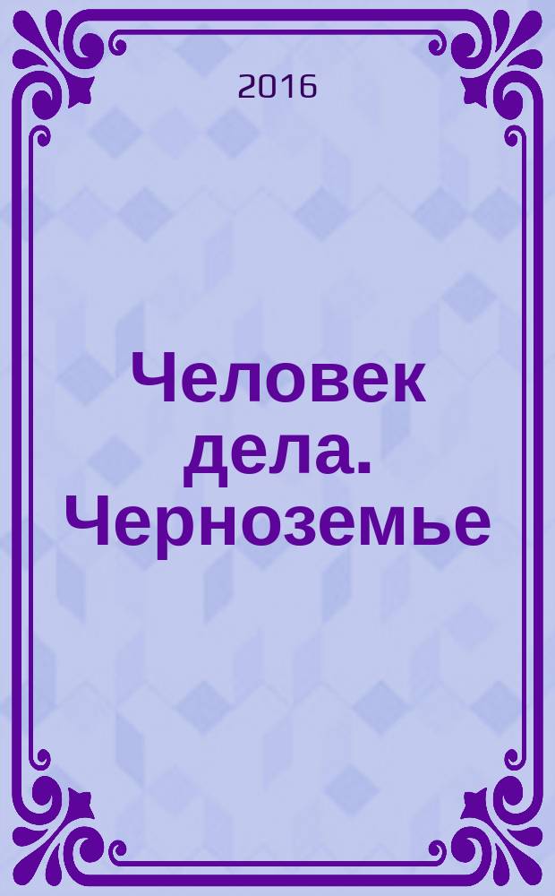 Человек дела. Черноземье : философия достижений от первого лица. 2016, № 3/4 (4)