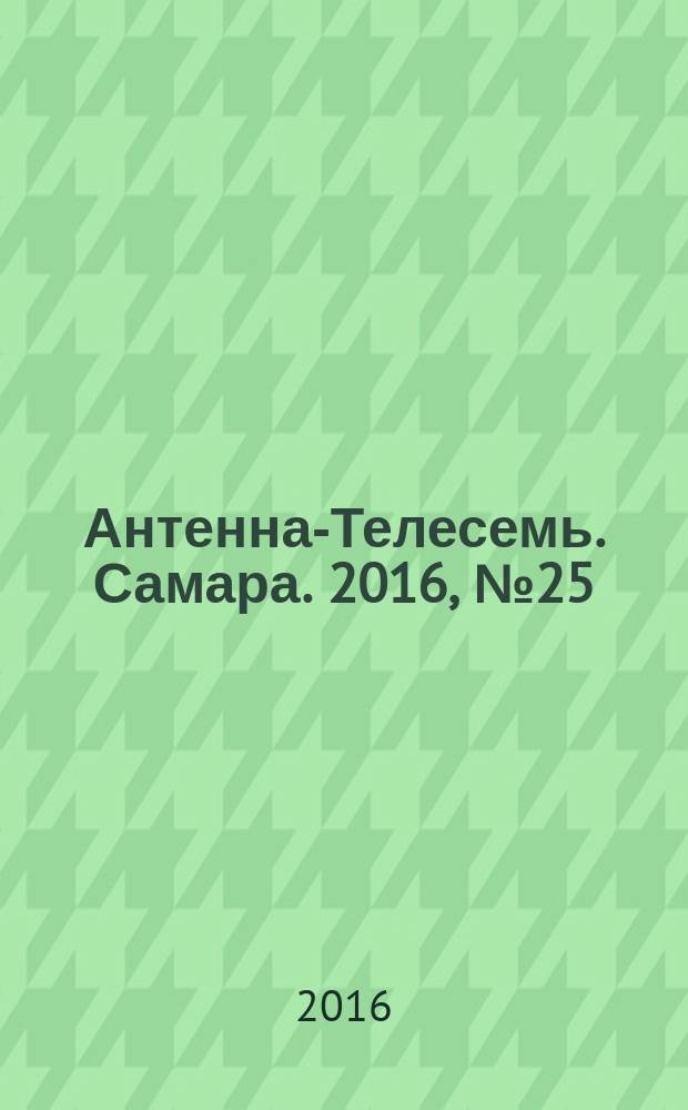 Антенна-Телесемь. Самара. 2016, № 25 (25) : Самара и Тольятти