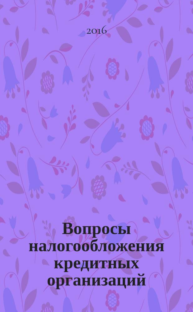 Вопросы налогообложения кредитных организаций : Прил. к журн. "Бух. учет в кредит орг.". 2016, № 4 (158)