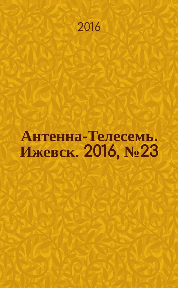 Антенна-Телесемь. Ижевск. 2016, № 23 (23)