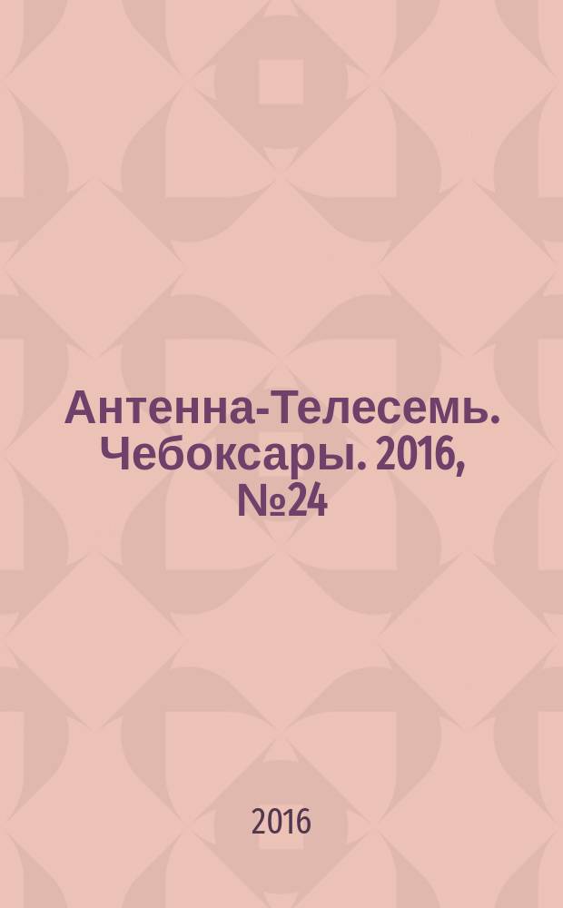 Антенна-Телесемь. Чебоксары. 2016, № 24 (24)