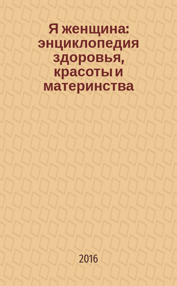 Я женщина : энциклопедия здоровья, красоты и материнства : взросление, красота, молодость, стройность, здоровье, семейное счастье, беременность, материнство, питание, уход