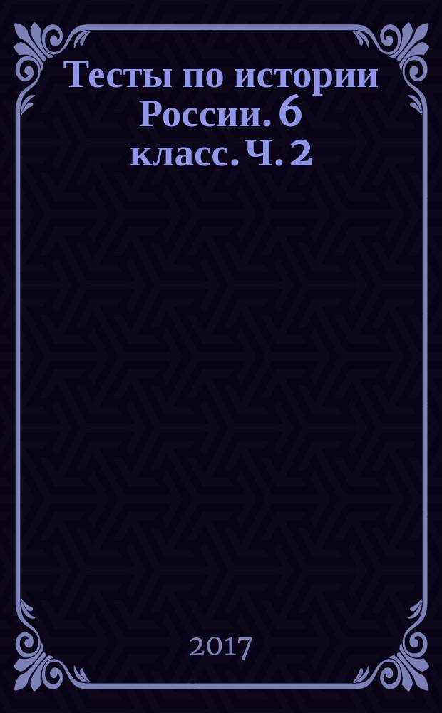 Тесты по истории России. 6 класс. Ч. 2 : к учебнику под редакцией А. В. Торкунова "История России. 6 кл." (М. : Просвещение) : в 2 ч.