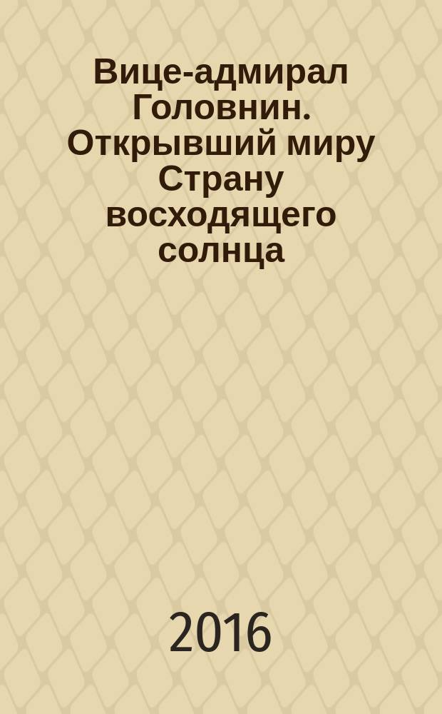 Вице-адмирал Головнин. Открывший миру Страну восходящего солнца