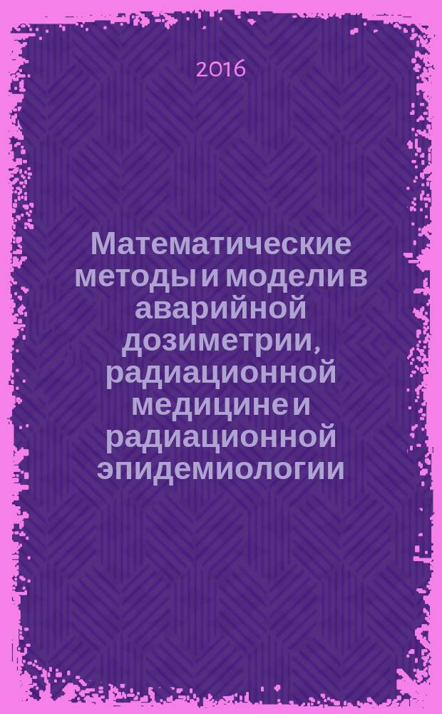 Математические методы и модели в аварийной дозиметрии, радиационной медицине и радиационной эпидемиологии