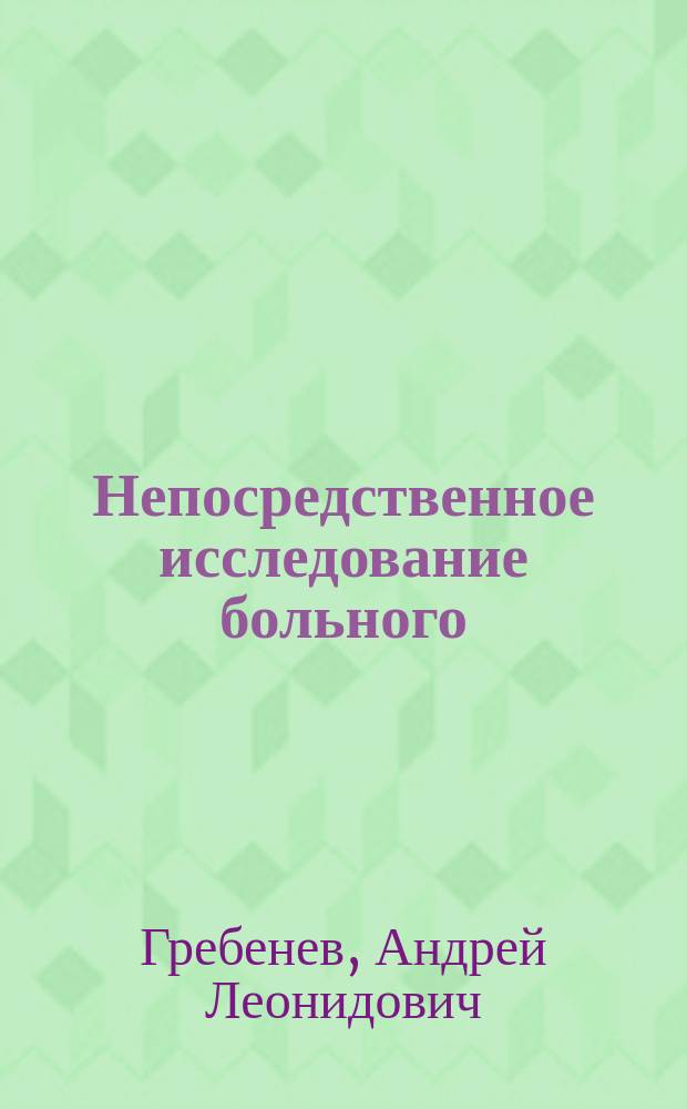 Непосредственное исследование больного : учебное пособие : для студентов учреждений высшего профессионального образования, обучающихся по специальностям 060101.65 "Лечебное дело", по дисциплине "Пропедевтика внутренних болезней"
