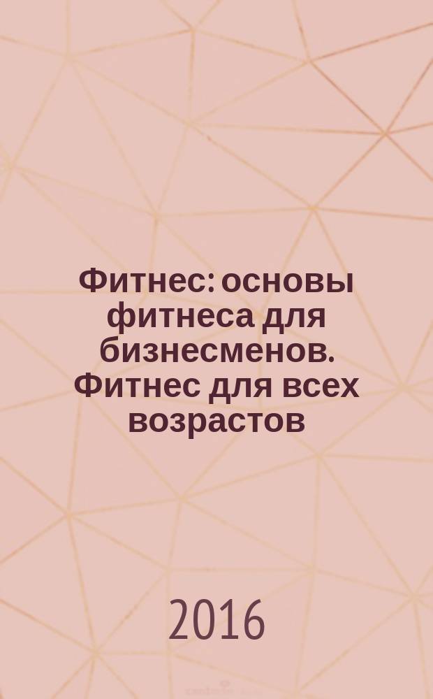 Фитнес : основы фитнеса для бизнесменов. Фитнес для всех возрастов
