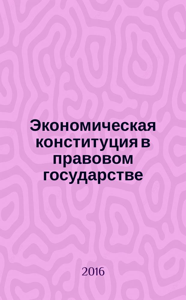 Экономическая конституция в правовом государстве : монография