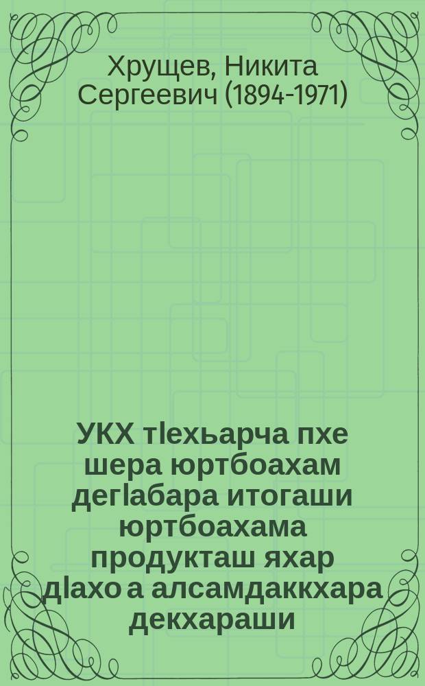УКХ тIехьарча пхе шера юртбоахам дегIабара итогаши юртбоахама продукташ яхар дIахо а алсамдаккхара декхараши : ССКП ЦК Пленуме 1958 шера 15 декабре яь доклад = Итоги развития сельского хозяйства за последние пять лет и задачи дальнейшего увеличения производства сельскохозяйственных продуктов