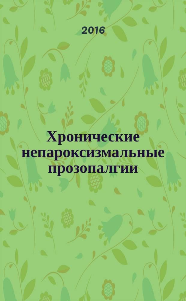 Хронические непароксизмальные прозопалгии: клиника, диагностика, лечение : монография : по специальности 31.05.03 - стоматология