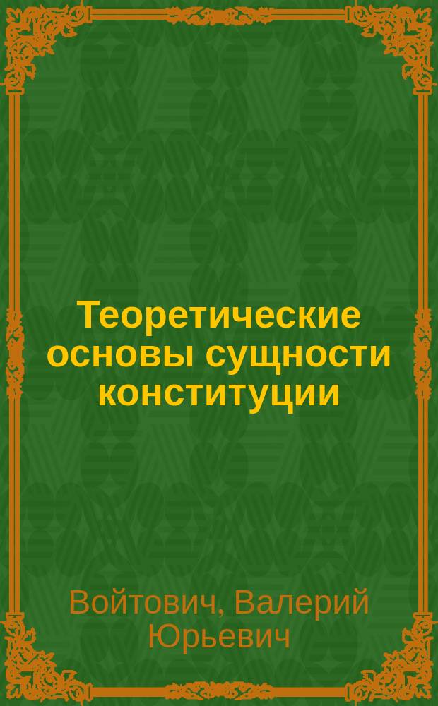 Теоретические основы сущности конституции : учебное пособие для обучающихся по направлениям подготовки (специальностям): 40.03.01 "Юриспруденция", квалификация "Академический бакалавр", 40.05.02 "Правоохранительная деятельность", квалификация "Юрист", 40.05.01 "Правовое обеспечение национальной безопасности", квалификация "Юрист", преподавателей, слушателей системы повышения квалификации государственных и муниципальных служащих, преподавателей и аспирантов