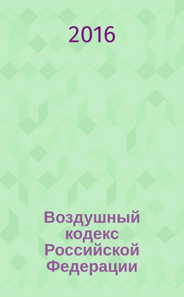 Воздушный кодекс Российской Федерации : принят Государственной Думой 19 февраля 1997 года : одобрен Советом Федерации 5 марта 1997 года : изменения: Федеральные законы от 8 июля 1999 г. № 150-Ф3 ... от 23 мая 2016 г. № 147-Ф3 : по состоянию на 20 июня 2016 г. + сравнительная таблица изменений