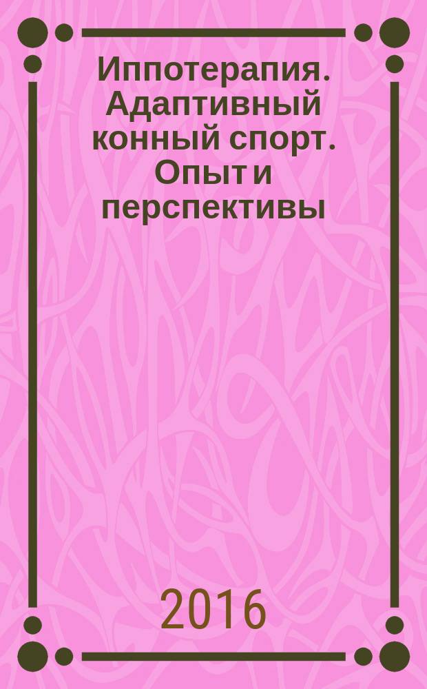 Иппотерапия. Адаптивный конный спорт. Опыт и перспективы : материалы Международной научно-практической конференции