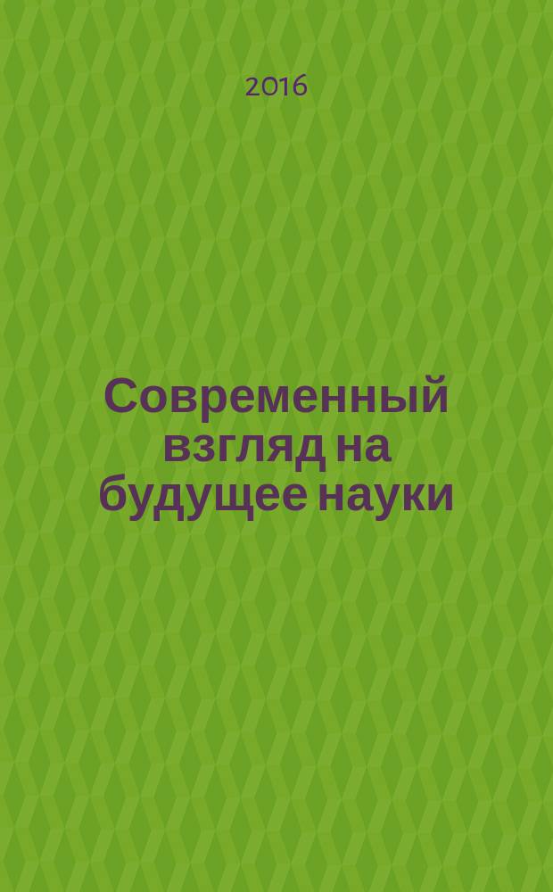 Современный взгляд на будущее науки : сборник статей Международной научно-практической конференции, 25 мая 2016 г., [г. Томск в 5 ч. Ч. 1