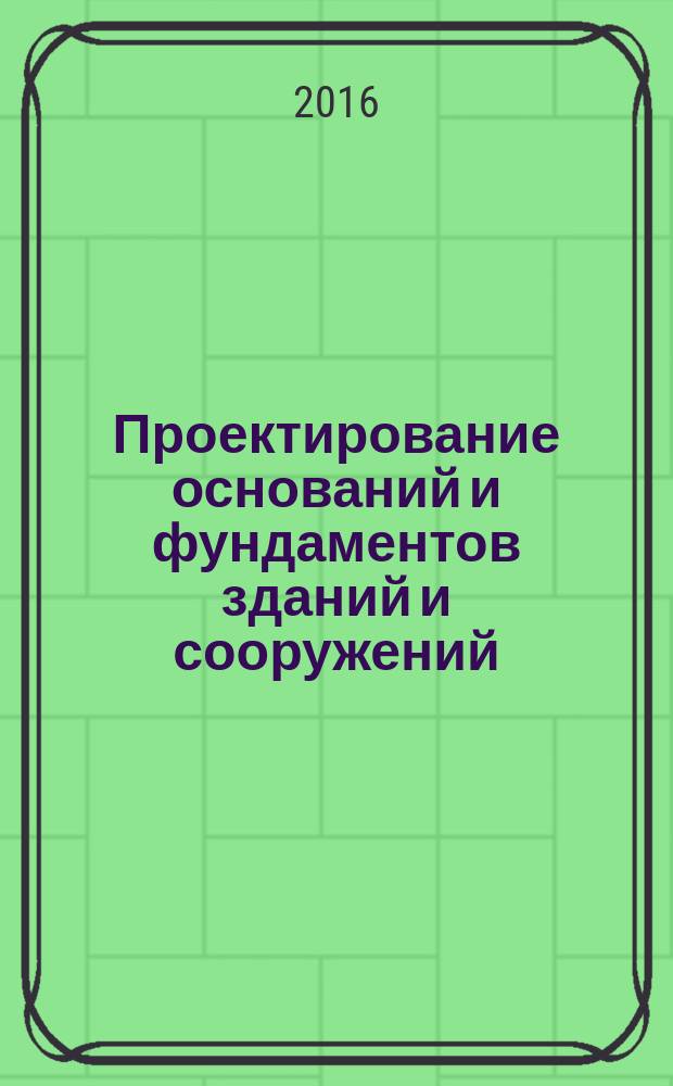 Проектирование оснований и фундаментов зданий и сооружений : учебно-методическое пособие по дисциплине "Конструкции городских сооружений (основания и фундаменты)" : для студентов направления подготовки (специальности) 08.03.01 "Строительство", профиль: "Городское строительство и хозяйство" (уровень бакалавриата) к выполнению курсовой работы студентами очной и заочной формы обучения