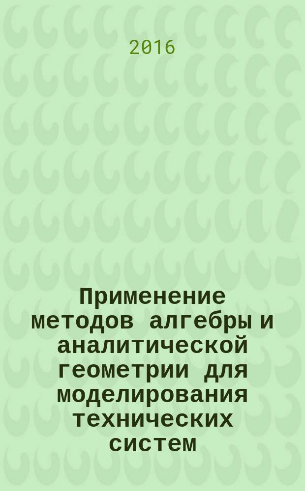 Применение методов алгебры и аналитической геометрии для моделирования технических систем : учебное пособие для студентов технических вузов инженерных направлений подготовки