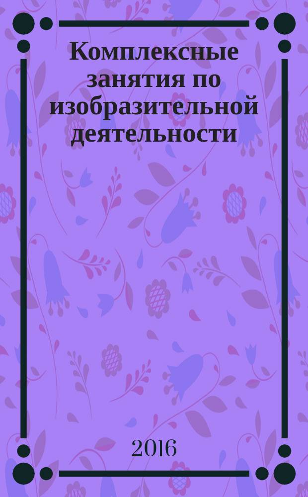 Комплексные занятия по изобразительной деятельности : по программе "От рождения до школы" под редакцией Н.Е. Вераксы, Т.С. Комаровой, М.А. Васильевой : средняя группа (от 4 до 5 лет)