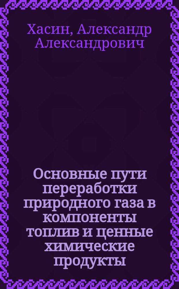 Основные пути переработки природного газа в компоненты топлив и ценные химические продукты : учебное пособие