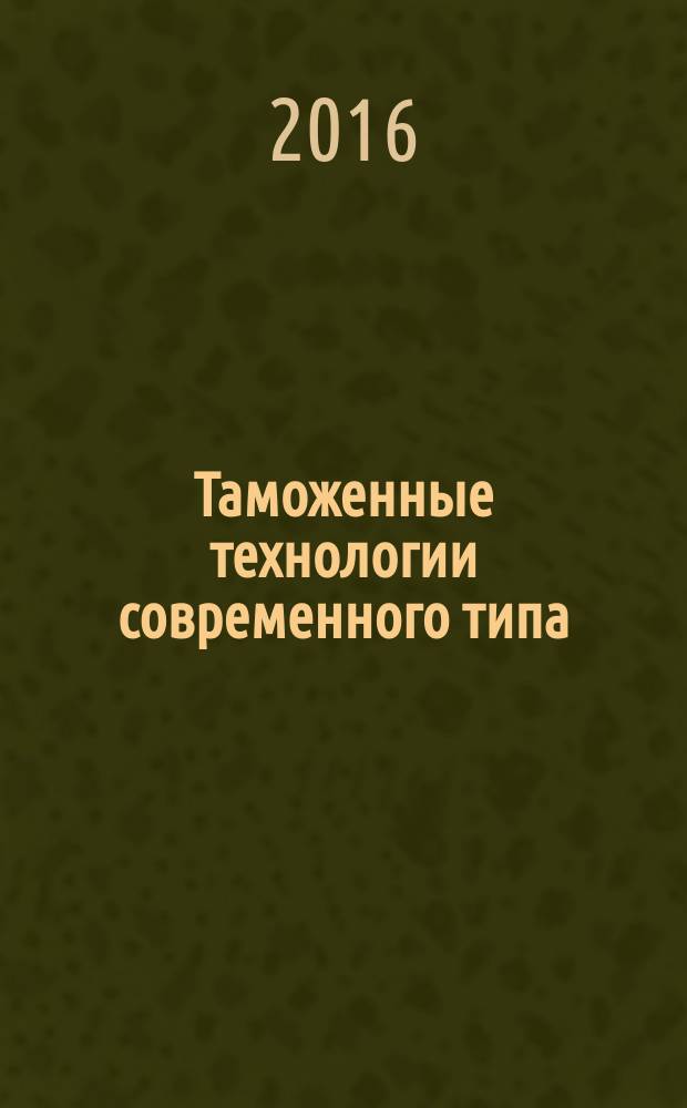 Таможенные технологии современного типа : учебное пособие : по направлению 38.05.02 - "Таможенное дело"