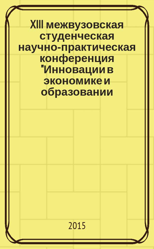 XIII межвузовская студенческая научно-практическая конференция "Инновации в экономике и образовании - новой России", [проходившая в рамках Дней науки, 14 мая 2015 года] : тезисы докладов. Т. 1