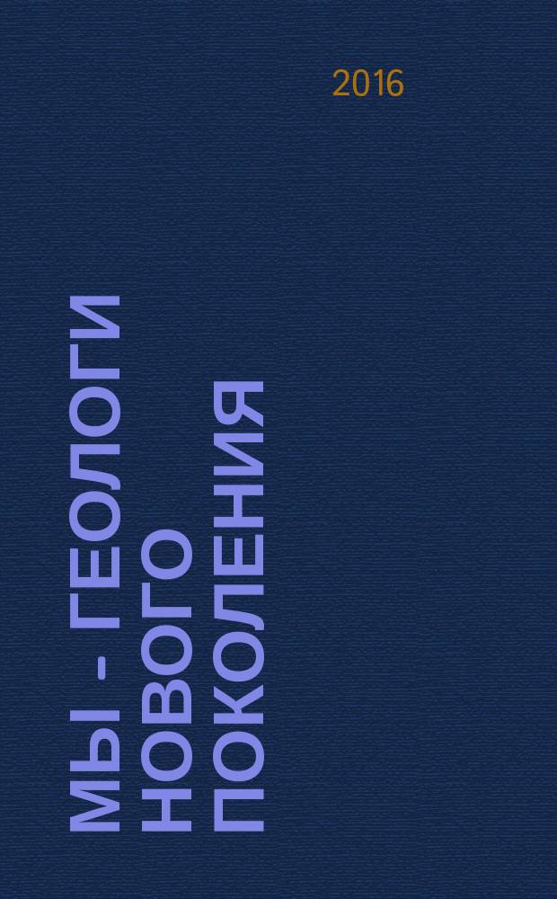Мы - геологи нового поколения : материалы докладов молодежной научно-практической конференции, приуроченной к 50-летию празднования Дня геолога в Российской Федерации