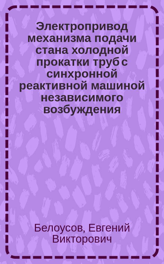 Электропривод механизма подачи стана холодной прокатки труб с синхронной реактивной машиной независимого возбуждения : автореферат диссертации на соискание ученой степени кандидата технических наук : 05.09.03 <Электротехнические комплексы и системы>