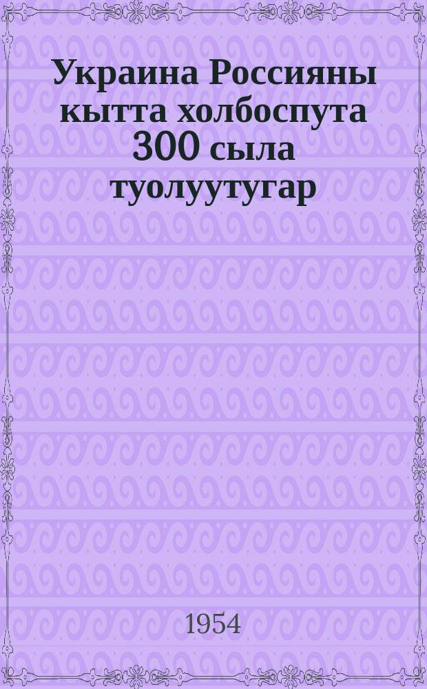 Украина Россияны кытта холбоспута 300 сыла туолуутугар = К 300-летию воссоединения Украины с Россией : сб. ст
