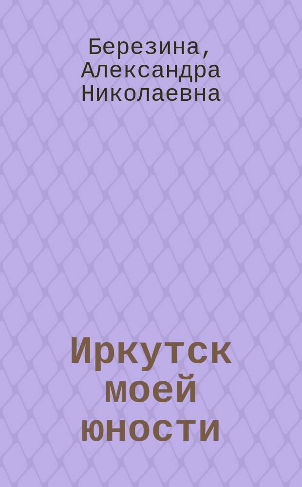 Иркутск моей юности (1916-1920) : воспоминания