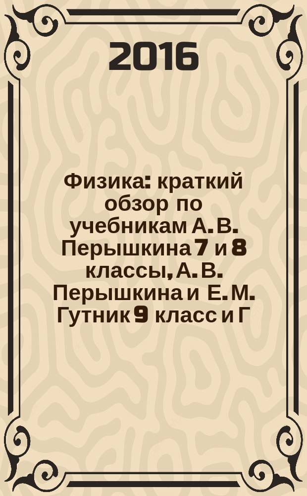 Физика : краткий обзор по учебникам А. В. Перышкина 7 и 8 классы, А. В. Перышкина и Е. М. Гутник 9 класс и Г. Я. Мякишева, Б. Б. Буховцева, Н. Н. Сотского 10 и 11 классы