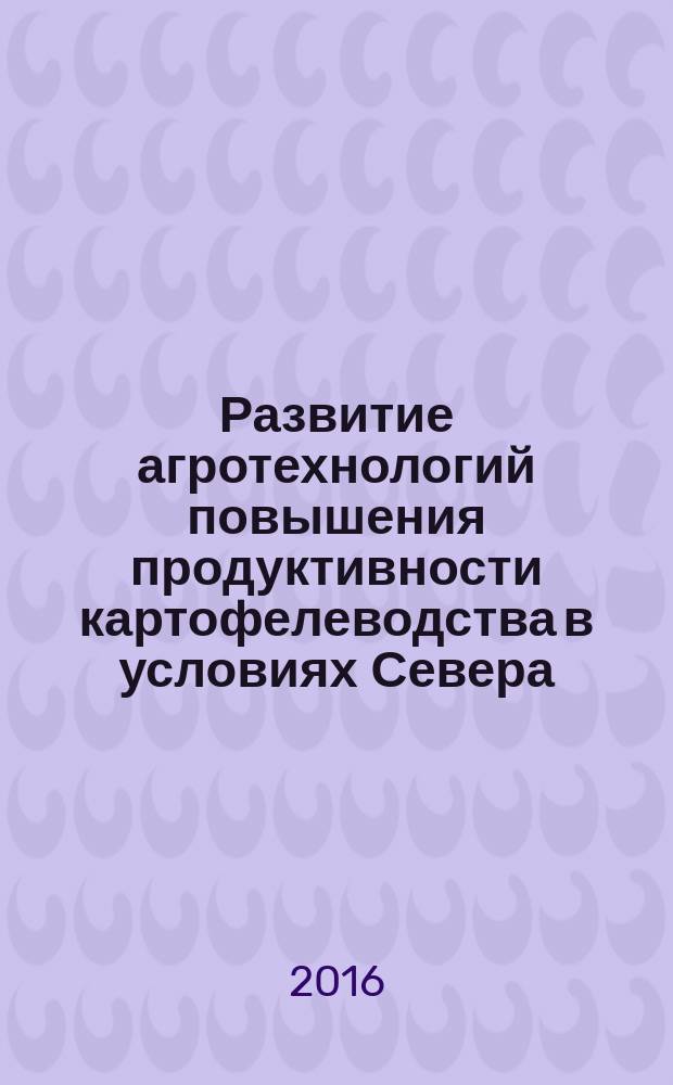 Развитие агротехнологий повышения продуктивности картофелеводства в условиях Севера : монография