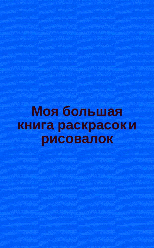 Моя большая книга раскрасок и рисовалок : для детей младшего школьного возраста : 0+