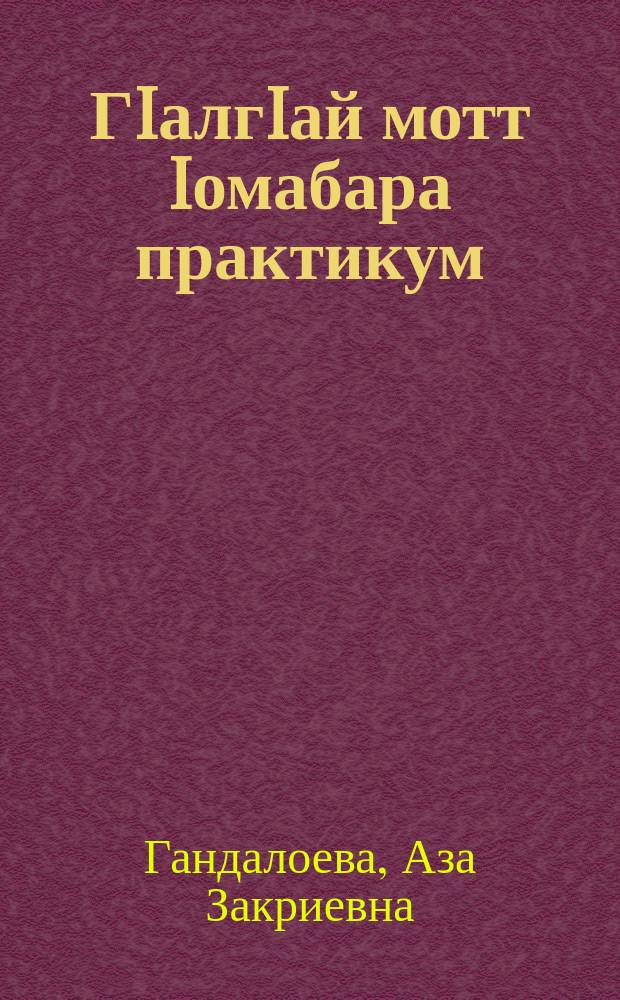 ГIалгIай мотт Iомабара практикум : чIоагIдаьд Нохч-ГIалгIай Автономни Советски Социалистически Республика сердалон Министерствос = Практикум ингушского языка для учащихся педучилищ