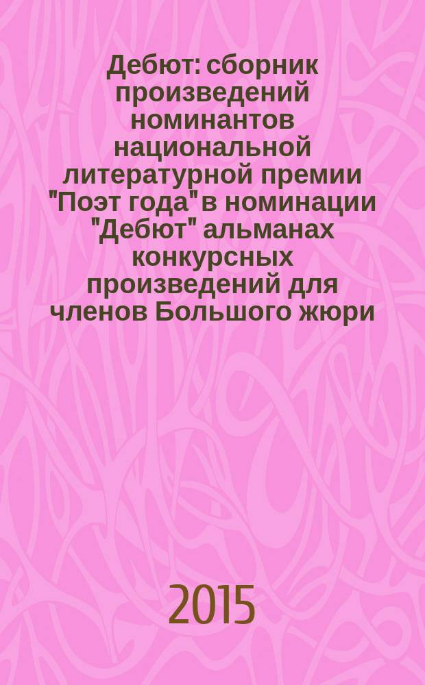 Дебют : сборник произведений номинантов национальной литературной премии "Поэт года" в номинации "Дебют" [альманах конкурсных произведений для членов Большого жюри]. 2015, кн. 4