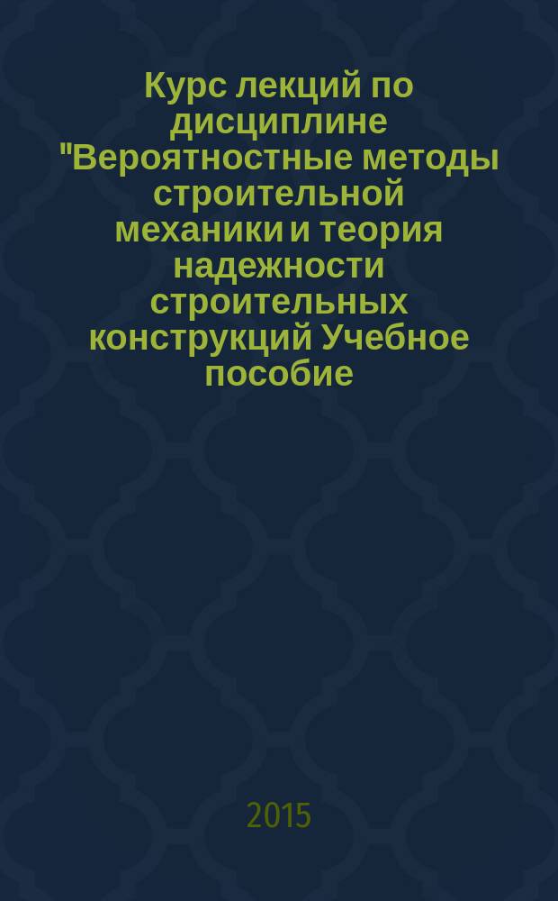 Курс лекций по дисциплине "Вероятностные методы строительной механики и теория надежности строительных конструкций Учебное пособие. Ч. 1