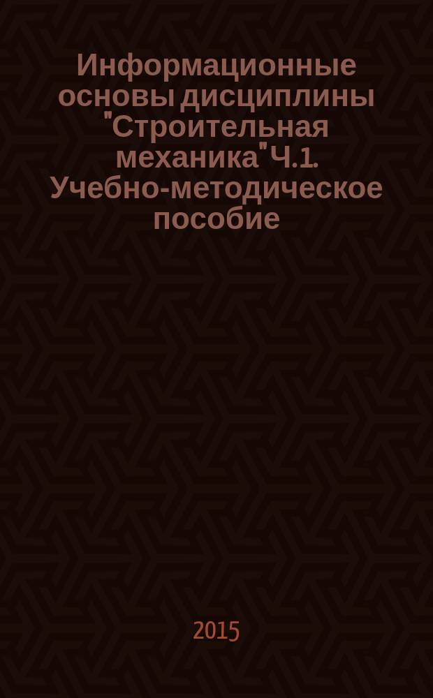 Информационные основы дисциплины "Строительная механика" Ч. 1. Учебно-методическое пособие.