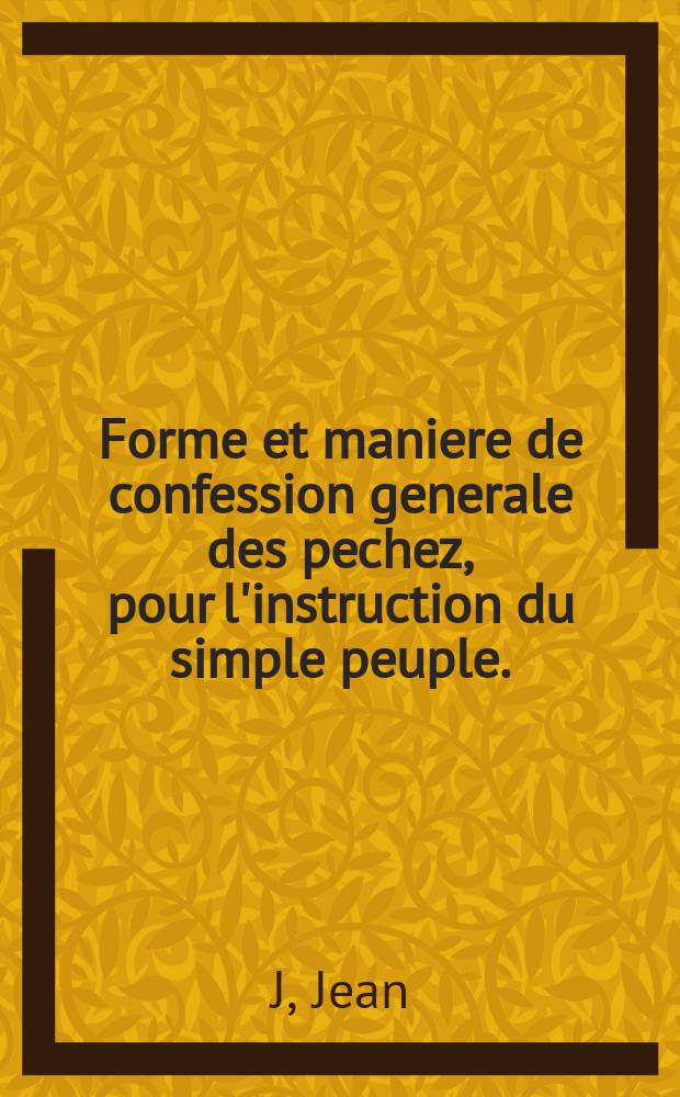 Forme et maniere de confession generale des pechez, pour l'instruction du simple peuple.
