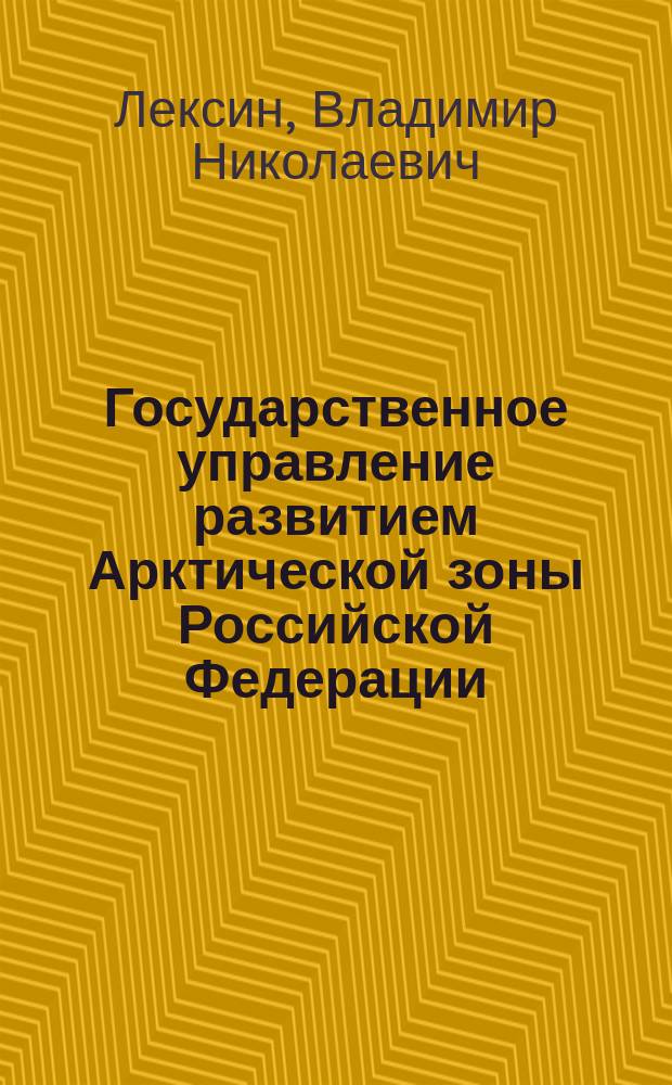Государственное управление развитием Арктической зоны Российской Федерации: задачи, проблемы, решения : монография
