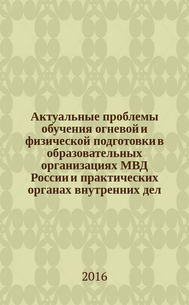 Актуальные проблемы обучения огневой и физической подготовки в образовательных организациях МВД России и практических органах внутренних дел : материалы межвузовского научно-практического семинара, 28 апреля 2016 года, г. Москва