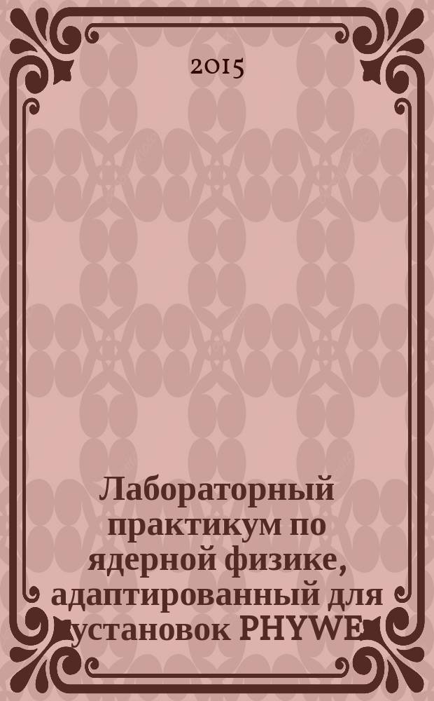 Лабораторный практикум по ядерной физике, адаптированный для установок PHYWE : учебное пособие для студентов, обучающихся по специальностям 140700 "Ядерная энергетика и теплофизика", 140800 "Ядерные физика и технологии", 201000 "Биотехнические системы и технологии", 141401 "Ядерные реакторы и материалы", 141403 "Атомные станции: проектирование, эксплуатация и инжиниринг"