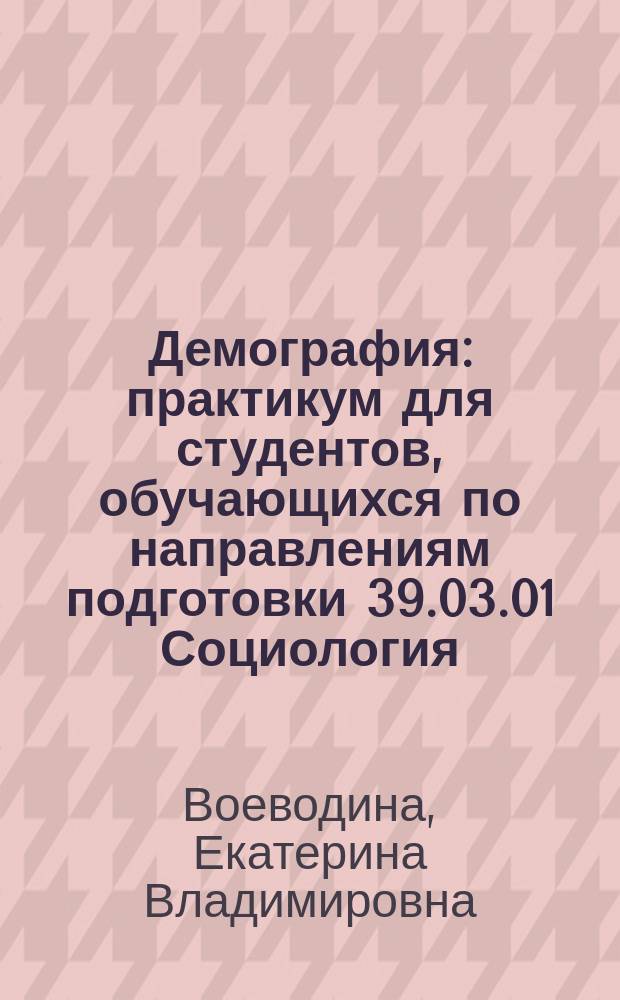 Демография : практикум для студентов, обучающихся по направлениям подготовки 39.03.01 Социология, 39.03.02 Социальная работа : (уровень бакалавриата)