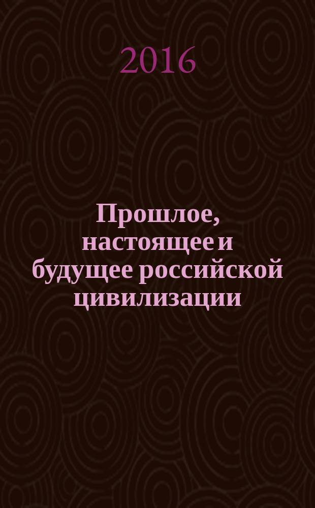 Прошлое, настоящее и будущее российской цивилизации : материалы всероссийской научно-практической конференции, 28-29 апреля 2016 года г. Ставрополь