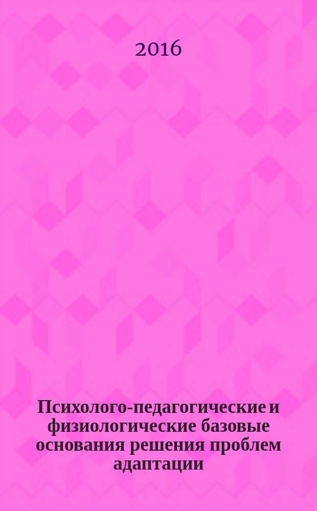 Психолого-педагогические и физиологические базовые основания решения проблем адаптации, здоровья и развития субъектов образования : методическое пособие