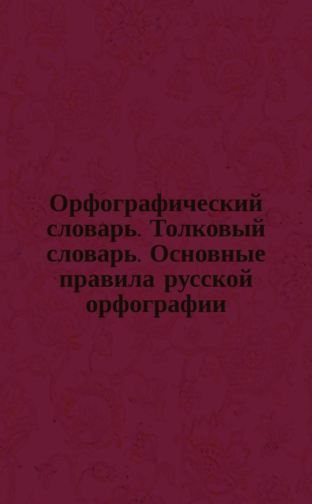 Орфографический словарь. Толковый словарь. Основные правила русской орфографии : [3 книги в одной