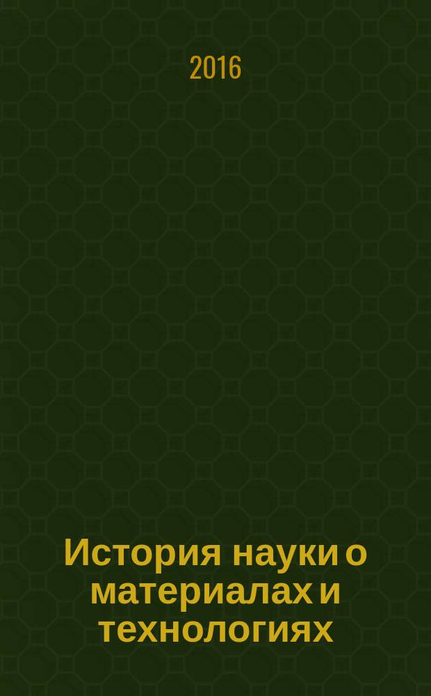 История науки о материалах и технологиях : учебное пособие : для студентов высших учебных заведений, обучающихся по направлениям подготовки: 150100.62 "Материаловедение и технологии материалов", 261400.62 "Технология художественной обработки материалов